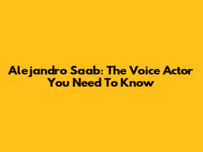 Alejandro Saab: The Voice Actor You Need To Know