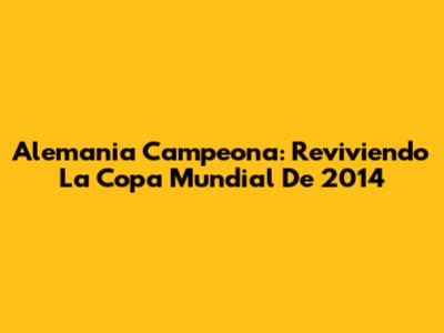 Alemania Campeona: Reviviendo La Copa Mundial De 2014