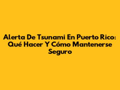 Alerta De Tsunami En Puerto Rico: Qué Hacer Y Cómo Mantenerse Seguro