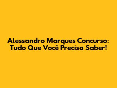 Alessandro Marques Concurso: Tudo Que Você Precisa Saber!