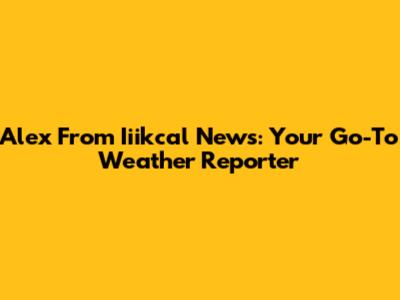 Alex From Iiikcal News: Your Go-To Weather Reporter