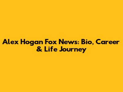 Alex Hogan Fox News: Bio, Career & Life Journey