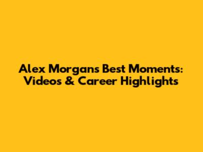 Alex Morgan's Best Moments: Videos & Career Highlights
