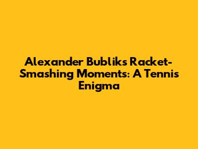 Alexander Bublik's Racket-Smashing Moments: A Tennis Enigma