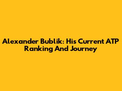 Alexander Bublik: His Current ATP Ranking And Journey