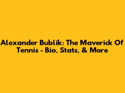 Alexander Bublik: The Maverick Of Tennis - Bio, Stats, & More