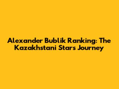 Alexander Bublik Ranking: The Kazakhstani Star's Journey