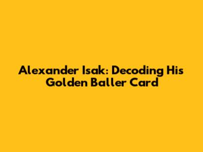 Alexander Isak: Decoding His Golden Baller Card