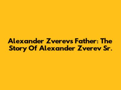 Alexander Zverev's Father: The Story Of Alexander Zverev Sr.