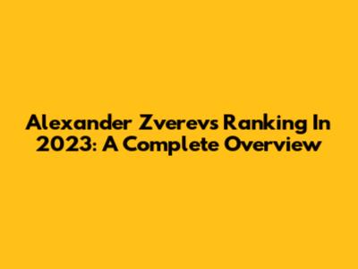 Alexander Zverev's Ranking In 2023: A Complete Overview