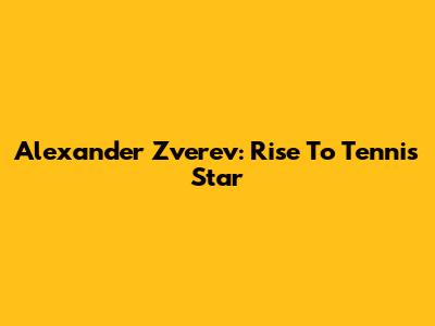 Alexander Zverev: Rise To Tennis Star