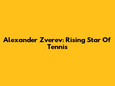 Alexander Zverev: Rising Star Of Tennis