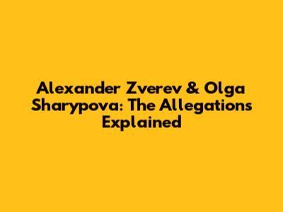 Alexander Zverev & Olga Sharypova: The Allegations Explained