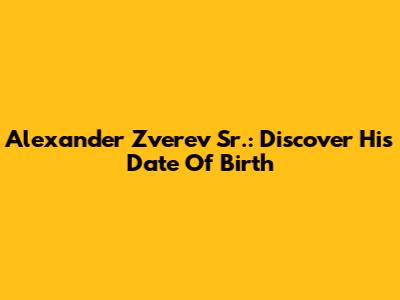 Alexander Zverev Sr.: Discover His Date Of Birth