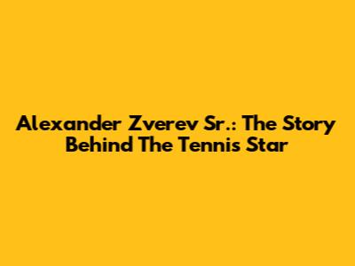 Alexander Zverev Sr.: The Story Behind The Tennis Star