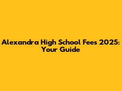 Alexandra High School Fees 2025: Your Guide