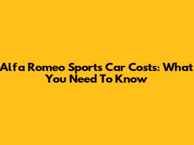 Alfa Romeo Sports Car Costs: What You Need To Know