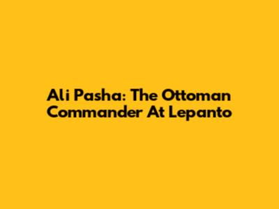Ali Pasha: The Ottoman Commander At Lepanto