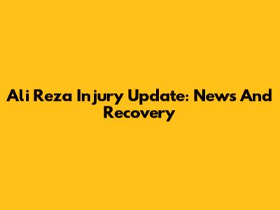 Ali Reza Injury Update: News And Recovery