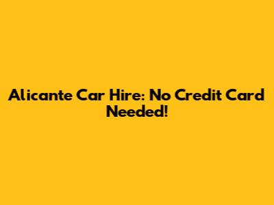 Alicante Car Hire: No Credit Card Needed!
