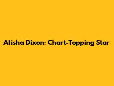 Alisha Dixon: Chart-Topping Star
