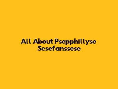 All About Psepphillyse Sesefanssese