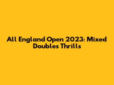 All England Open 2023: Mixed Doubles Thrills
