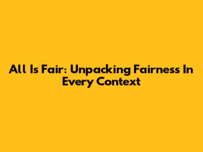 All Is Fair: Unpacking Fairness In Every Context