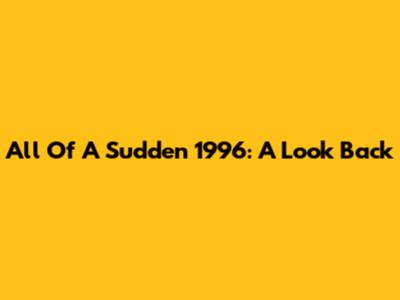 All Of A Sudden 1996: A Look Back