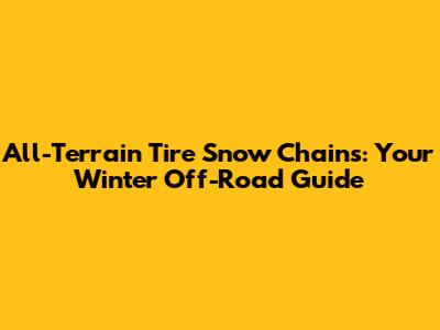 All-Terrain Tire Snow Chains: Your Winter Off-Road Guide