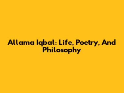 Allama Iqbal: Life, Poetry, And Philosophy