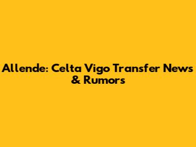 Allende: Celta Vigo Transfer News & Rumors