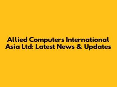 Allied Computers International Asia Ltd: Latest News & Updates