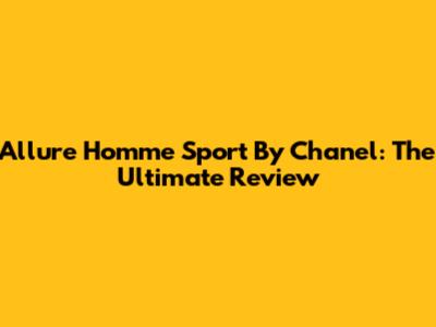 Allure Homme Sport By Chanel: The Ultimate Review