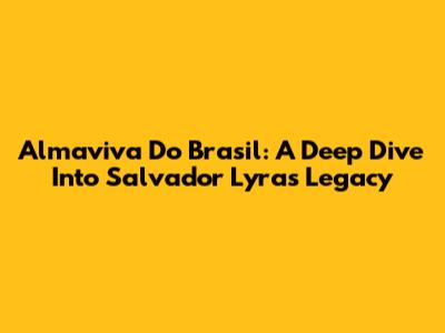 Almaviva Do Brasil: A Deep Dive Into Salvador Lyra's Legacy