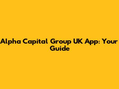Alpha Capital Group UK App: Your Guide