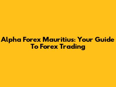 Alpha Forex Mauritius: Your Guide To Forex Trading