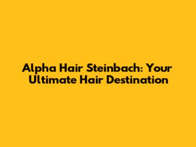 Alpha Hair Steinbach: Your Ultimate Hair Destination