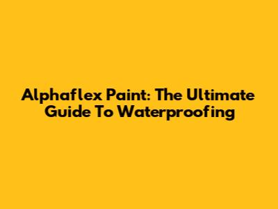Alphaflex Paint: The Ultimate Guide To Waterproofing