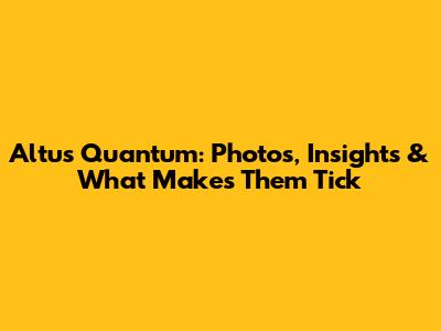 Altus Quantum: Photos, Insights & What Makes Them Tick