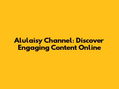 Alulaisy Channel: Discover Engaging Content Online