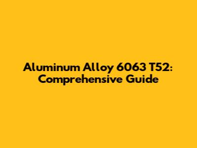 Aluminum Alloy 6063 T52: Comprehensive Guide