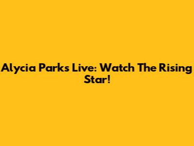Alycia Parks Live: Watch The Rising Star!