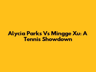 Alycia Parks Vs Mingge Xu: A Tennis Showdown