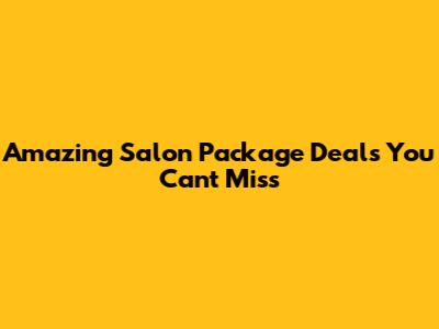 Amazing Salon Package Deals You Can't Miss