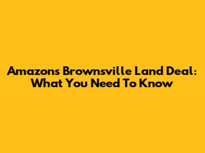 Amazon's Brownsville Land Deal: What You Need To Know