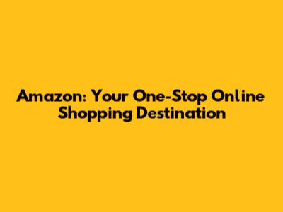 Amazon: Your One-Stop Online Shopping Destination