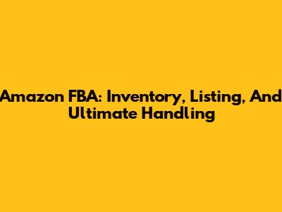 Amazon FBA: Inventory, Listing, And Ultimate Handling