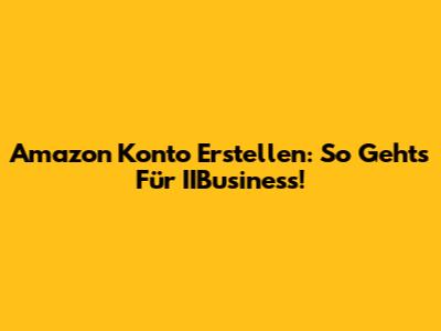 Amazon Konto Erstellen: So Geht's Für IIBusiness!