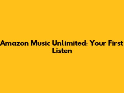 Amazon Music Unlimited: Your First Listen